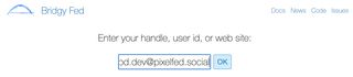 This image is a screenshot of the Bridgy Fed interface. It prompts the user to “Enter your handle, user id, or website” in a text input field. The user has entered “chrismcleod.dev@pixelfed.social” in the field. There is an “OK” button next to the input field. Links to “Docs,” “News,” “Code,” and “Issues” are displayed at the top right.