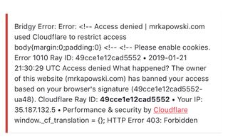 Bridgy Error: Error: <!-- Access denied I mrkapowski.com used Cloudflare to restrict access body{margin:0;padding:0} <!-- <!-- Please enable cookies. Error 1010 Ray D: 49cce1e12cad5552 • 2019-01-21 21:30:29 UTC Access denied What happened? The owner of this website (mrkapowski.com) has banned your access based on your browser's signature (49cce1e12cad5552-ua48). Cloudflare Ray D: 49cce1e12cad5552 • Your IP: 35.187.132.5 • Performance & security by Cloudflare window._cf_translation = {}; HTTP Error 403: Forbidden