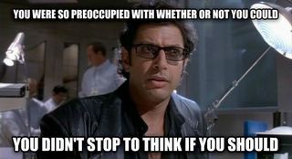 Dr Ian Malcolm in Jurassic park: You were so preoccupied with whether or not you could, you didn’t stop to think if you should